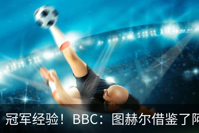 冠军经验！BBC：图赫尔借鉴了阿森纳战术手册，制定定位球战术