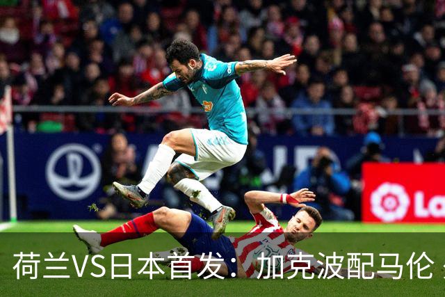 荷兰VS日本首发：加克波配马伦 久保建英搭档堂安律